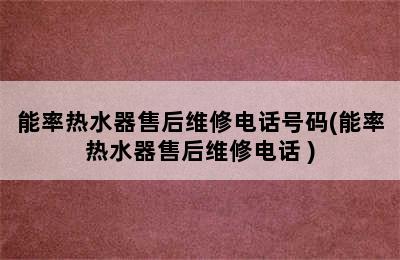 能率热水器售后维修电话号码(能率热水器售后维修电话 )